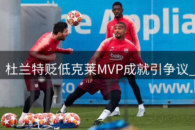 杜兰特贬低克莱MVP成就引争议 前队友特纳怒斥言辞过激