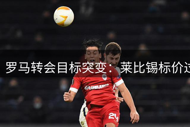罗马转会目标突变：莱比锡标价过高，矛头转向新猎物